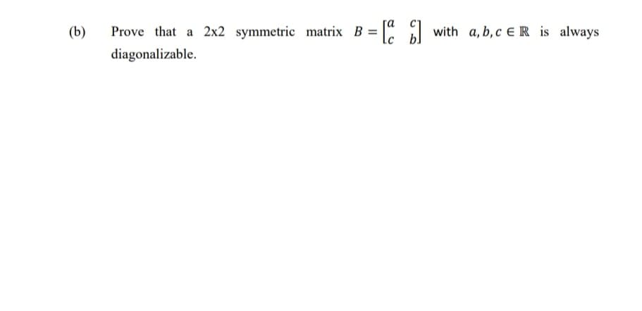 (b)
Prove that a 2x2 symmetric matrix B =
diagonalizable.
with a, b, c ER is always
