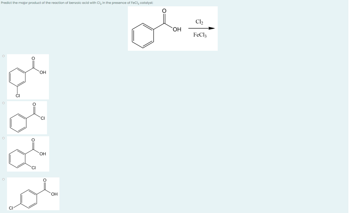 Predict the major product of the reaction of benzoic acid with Cl₂ in the presence of FeCl3 catalyst:
O
OH
O
or
CI
O
of
or
O
OH
OH
OH
C1₂
FeCl3