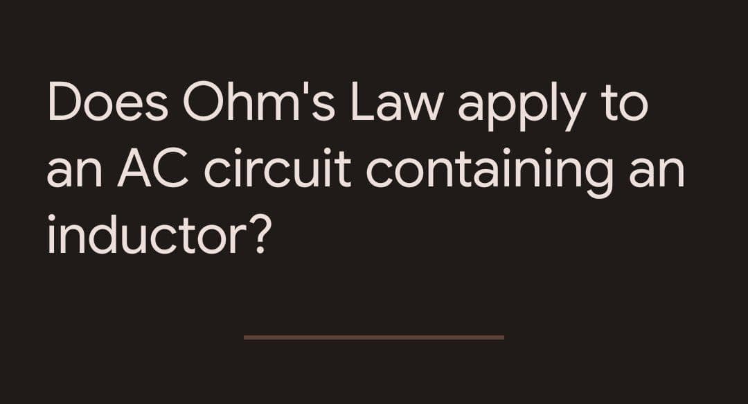 Does Ohm's Law apply to
an AC circuit containing an
inductor?