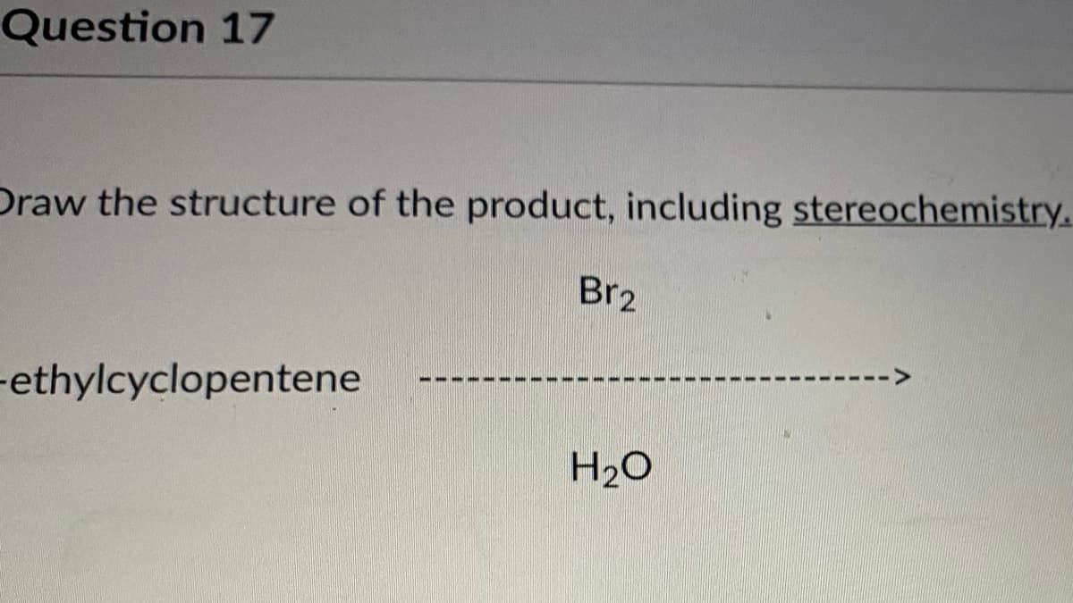Question 17
Draw the structure of the product, including stereochemistry.
Br2
-ethylcyclopentene
H2O
