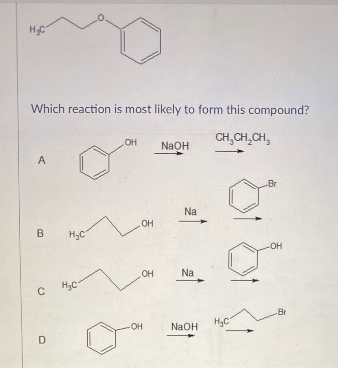 H;C
Which reaction is most likely to form this compound?
CH,CH,CH,
LOH
NaOH
A
Br
Na
ОН
В
H3C
OH
OH
Na
H3C
C
Br
HO
NaOH
H3C
