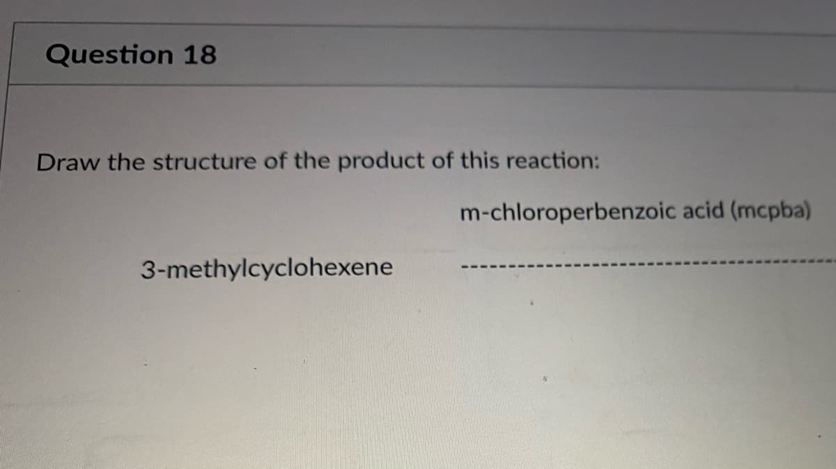 Question 18
Draw the structure of the product of this reaction:
m-chloroperbenzoic acid (mcpba)
3-methylcyclohexene
