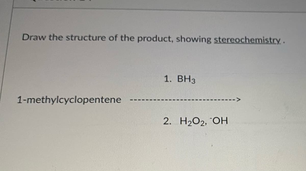 Draw the structure of the product, showing stereochemistry.
1. BH3
1-methylcyclopentene
2. H2O2, ¯OH
