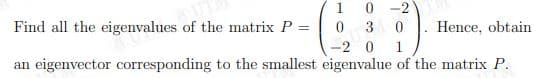 1
0 -2
Find all the eigenvalues of the matrix P =
3 0
Hence, obtain
-2 0
an eigenvector corresponding to the smallest eigenvalue of the matrix P.
