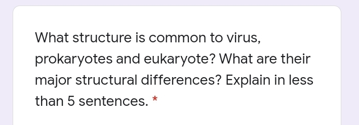 What structure is common to virus,
prokaryotes and eukaryote? What are their
major structural differences? Explain in less
than 5 sentences. *
