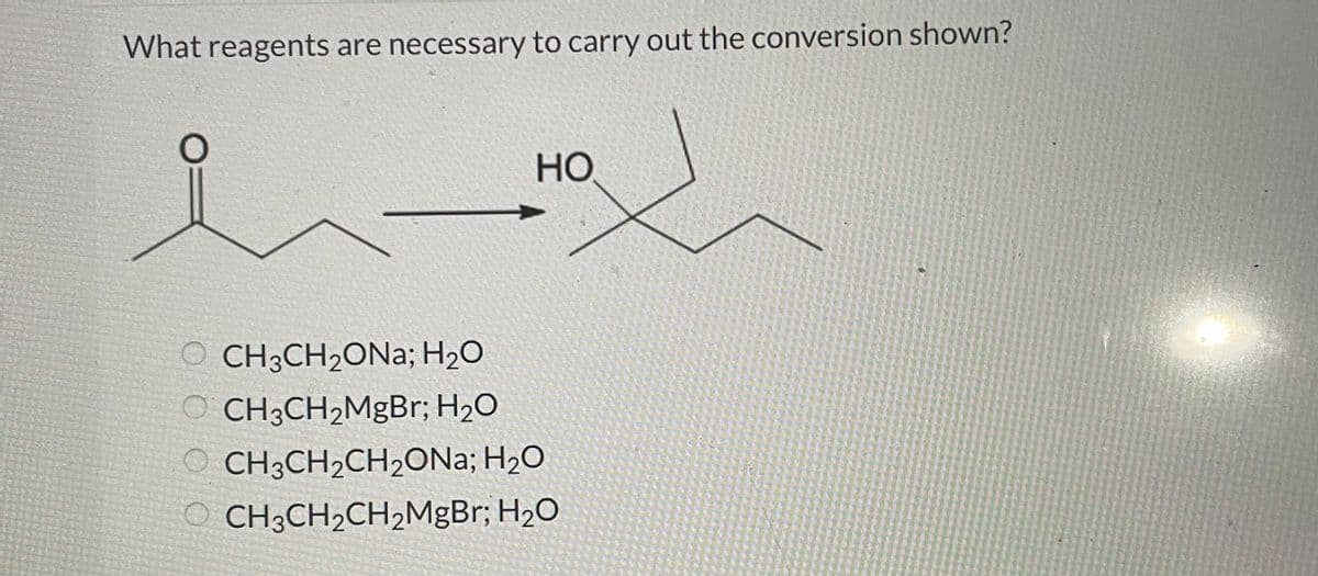 What reagents are necessary to carry out the conversion shown?
O
OCH3CH₂ONa; H₂O
OCH3CH₂MgBr; H₂O
HO
OCH3CH₂CH₂ONA; H₂O
OCH3CH₂CH₂MgBr; H₂O