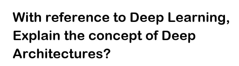 With reference to Deep Learning,
Explain the concept of Deep
Architectures?