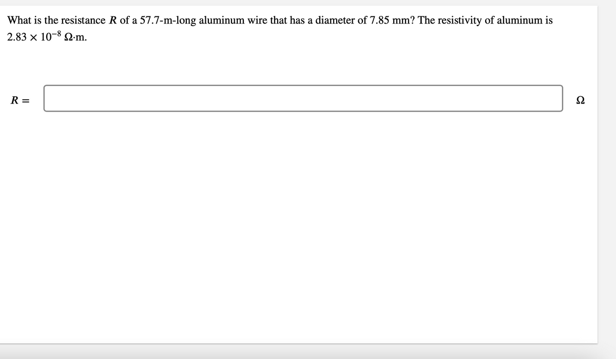What is the resistance R of a 57.7-m-long aluminum wire that has a diameter of 7.85 mm? The resistivity of aluminum is
2.83 x 10-8 Q.m.
R =
Ω