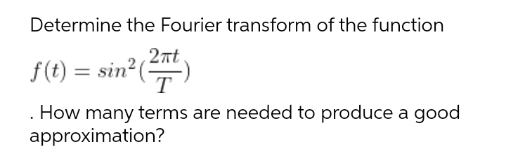 Determine the Fourier transform of the function
2nt
f(t) = sin2()
T
. How many terms are needed to produce a good
approximation?
