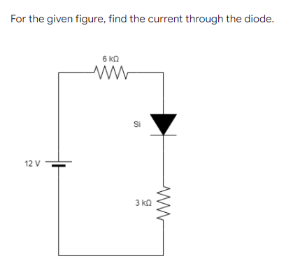 For the given figure, find the current through the diode.
6 kn
Si
12 V
3 kn
