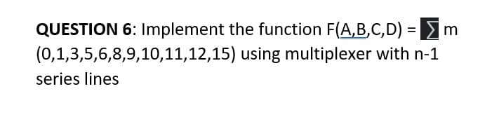 QUESTION 6: Implement the function F(A,B,C,D) =
(0,1,3,5,6,8,9,10,11,12,15) using multiplexer with n-1
m
series lines

