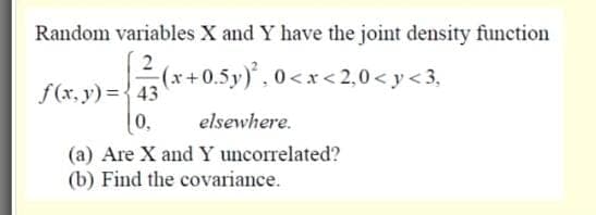 Random variables X and Y have the joint density function
2(x+0.5y), 0<x< 2,0< y< 3,
f(x, y) ={43
0,
elsewhere.
(a) Are X and Y uncorrelated?
(b) Find the covariance.
