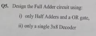 Q5. Design the Full Adder circuit using:
i) only Half Adders and a OR gate,
ii) only a single 3x8 Decoder
