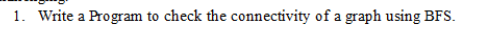 1. Write a Program to check the connectivity of a graph using BFS.