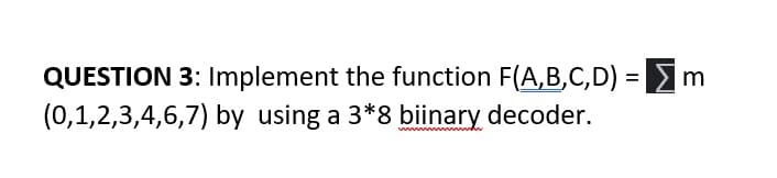 QUESTION 3: Implement the function F(A,B,C,D) =
(0,1,2,3,4,6,7) by using a 3*8 biinary decoder.
