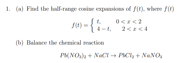 1. (a) Find the half-range cosine expansions of f(t), where f(t)
0 < x < 2
f(1) = {
t,
4-t,
(b) Balance the chemical reaction
2 < x < 4
Pb(NO3)2 + NaCl → PbCl₂ + NaNO3