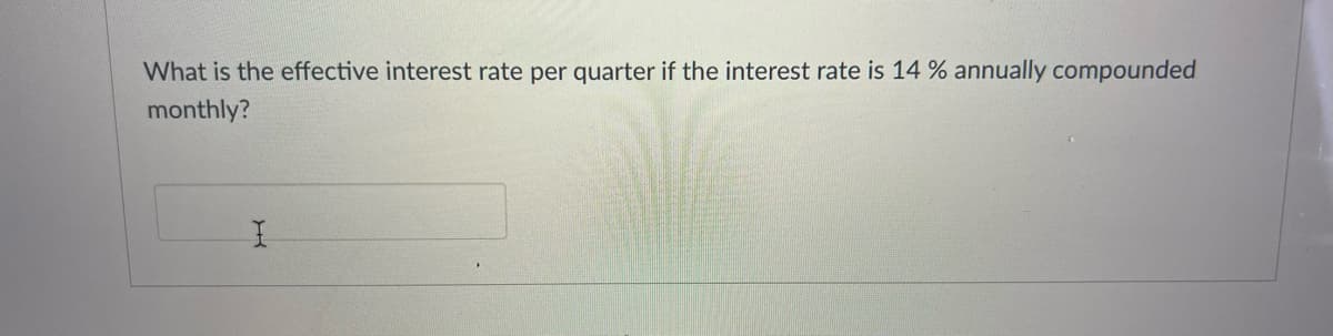 What is the effective interest rate per quarter if the interest rate is 14 % annually compounded
monthly?