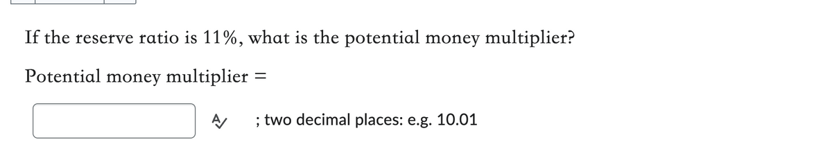 If the reserve ratio is 11%, what is the potential money multiplier?
Potential money multiplier =
Α
; two decimal places: e.g. 10.01