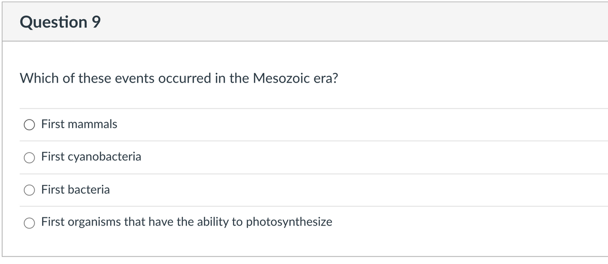Question 9
Which of these events occurred in the Mesozoic era?
O First mammals
O First cyanobacteria
O First bacteria
First organisms that have the ability to photosynthesize
