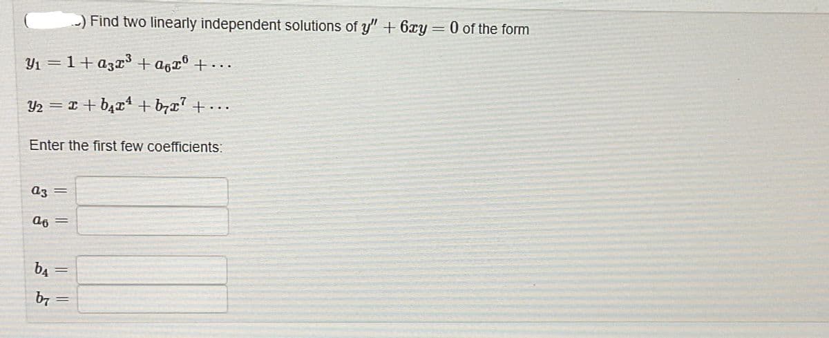 Y₁ = 1+ a3x³ + A6ãº +...
Y₂ = x + b₁x¹ +b7x7 +...
Enter the first few coefficients:
Az =
a6 =
b₁
b7
) Find two linearly independent solutions of y" + 6xy
=
=
-
0 of the form