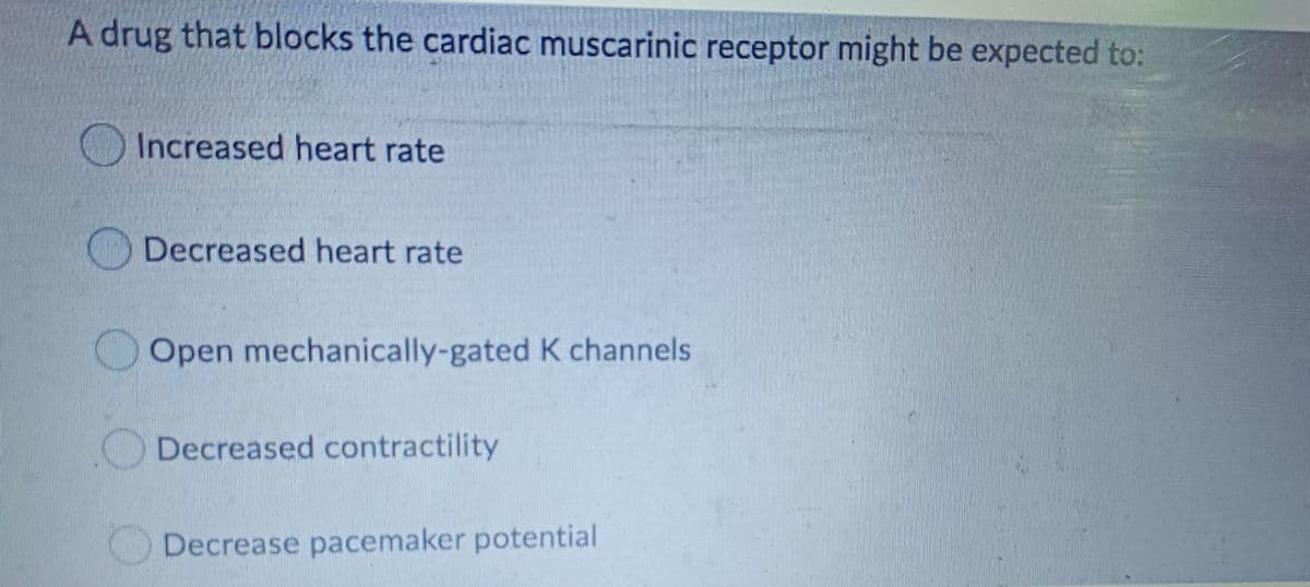 A drug that blocks the cardiac muscarinic receptor might be expected to:
Increased heart rate
Decreased heart rate
Open mechanically-gated K channels
Decreased contractility
Decrease pacemaker potential