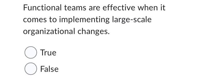 Functional teams are effective when it
comes to implementing large-scale
organizational changes.
O True
O
False