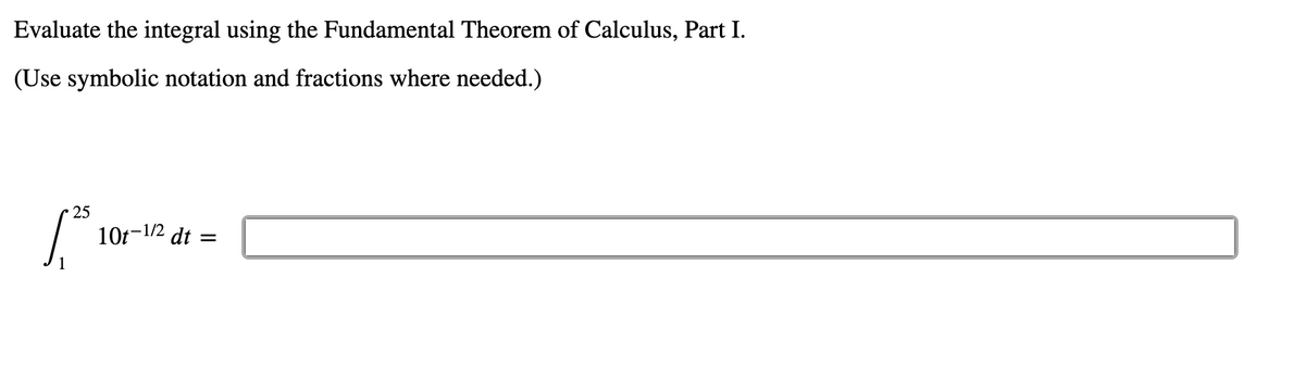 Evaluate the integral using the Fundamental Theorem of Calculus, Part I.
(Use symbolic notation and fractions where needed.)
25
10t-1/2 dt

