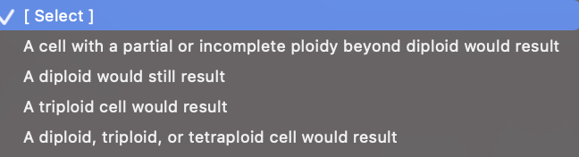 ✓ [Select]
A cell with a partial or incomplete ploidy beyond diploid would result
A diploid would still result
A triploid cell would result
A diploid, triploid, or tetraploid cell would result