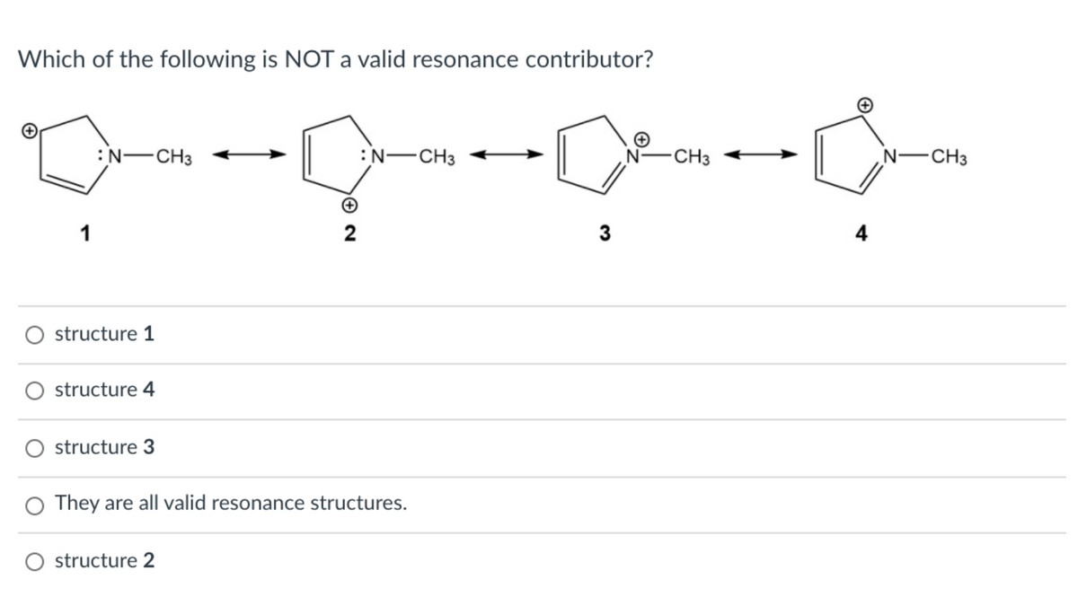 Which of the following is NOT a valid resonance contributor?
:N-CH3
:N-CH3
N-CH3
N-CH3
1
2
3
4
O structure 1
structure 4
structure 3
They are all valid resonance structures.
structure 2
