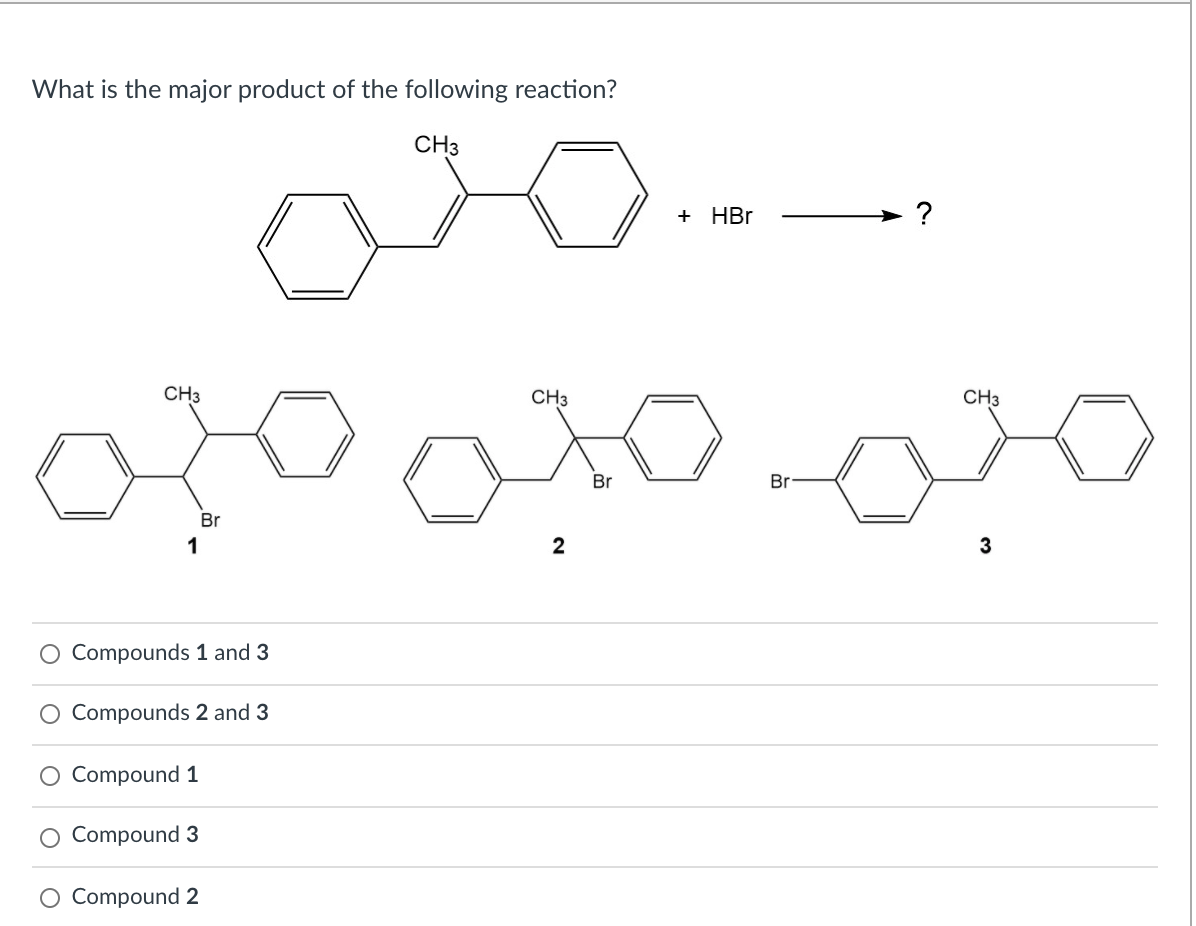 What is the major product of the following reaction?
CH3
+ HBr
?
CH3
CH3
CH3
Br
Br
Br
1
3
Compounds 1 and 3
Compounds 2 and 3
O Compound 1
O Compound 3
O Compound 2
