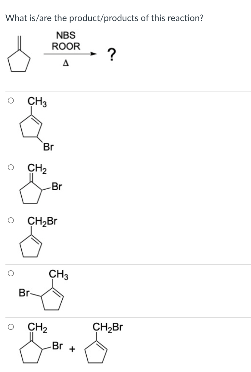 What is/are the product/products of this reaction?
NBS
ROOR
?
CH3
Br
CH2
-Br
CH2BR
CH3
Br-
CH2
CH,Br
Br +
