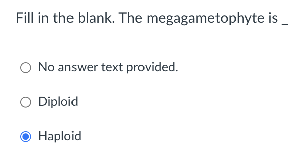 Fill in the blank. The megagametophyte is
No answer text provided.
O Diploid
O Haploid