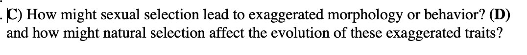 C) How might sexual selection lead to exaggerated morphology or behavior? (D)
and how might natural selection affect the evolution of these exaggerated traits?