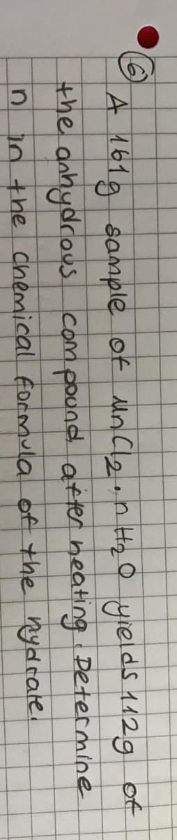 (6)
A 161g sample of Mn Clan Hq O yields 112g of
the anhydrous compound after neating Determine
n10 the chemical formula of the nydrate.
