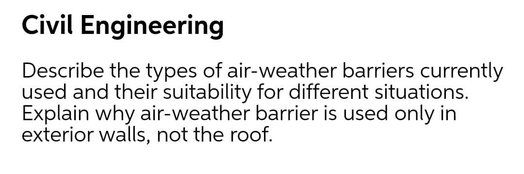 Civil Engineering
Describe the types of air-weather barriers currently
used and their suitability for different situations.
Explain why air-weather barrier is used only in
exterior walls, not the roof.
