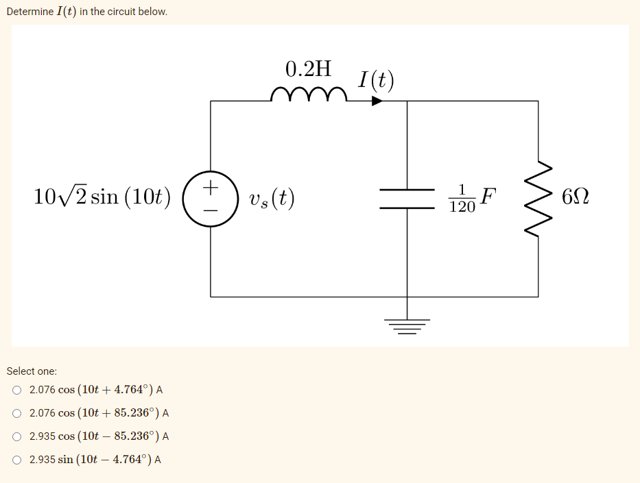 Determine I(t) in the circuit below.
10√/2 sin (10t)
2.076 cos (10t+4.764°) A
2.076 cos (10t + 85.236°) A
O 2.935 cos (10t - 85.236°) A
2.935 sin (10t4.764°) A
Select one:
+1
0.2H
vs (t)
I (t)
1
120
F
m
6Ω
