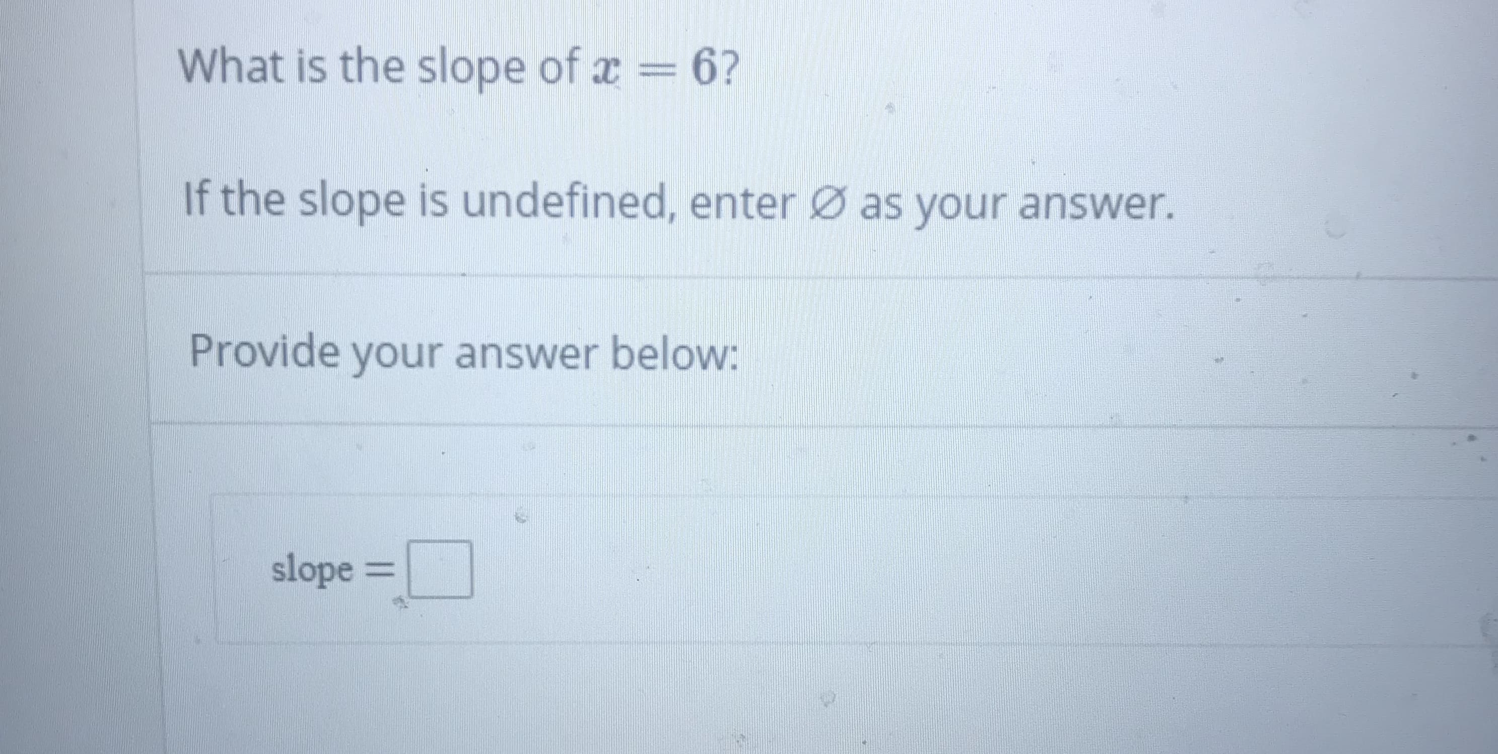 What is the slope of x = 6?
If the slope is undefined, enter
as your answer.
Provide your answer below:
slope =
