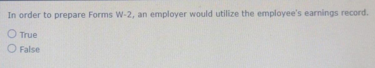 In order to prepare Forms W-2, an
employer would utilize the employee's earnings record.
O True
O False
