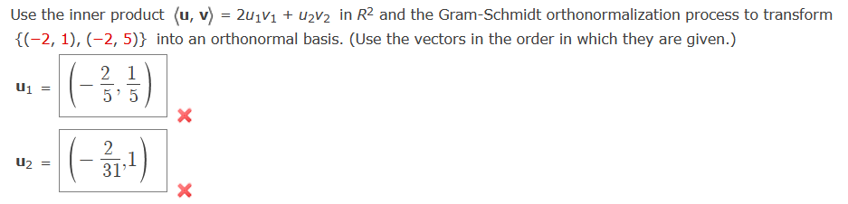 Use the inner product (u, v) = 21V₁ + ₂V₂ in R² and the Gram-Schmidt orthonormalization process to transform
{(-2, 1), (-2,5)} into an orthonormal basis. (Use the vectors in the order in which they are given.)
U₁
=
U₂ =
21
5'5
2
-31-¹)
X
X