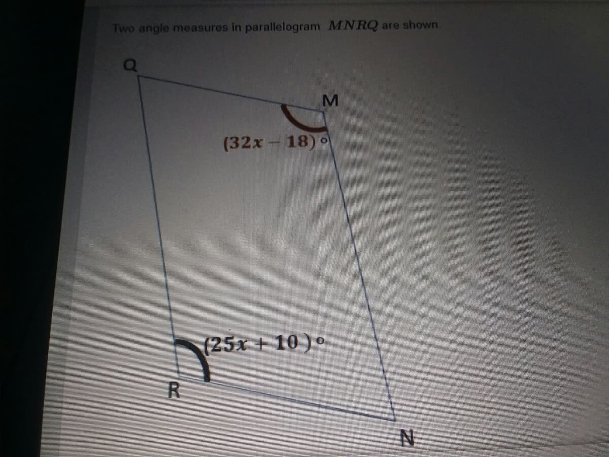 Two angle measures in parallelogram MN RQ
are shown.
M
(32x- 18) o
(25x + 10 ) o
R
N
