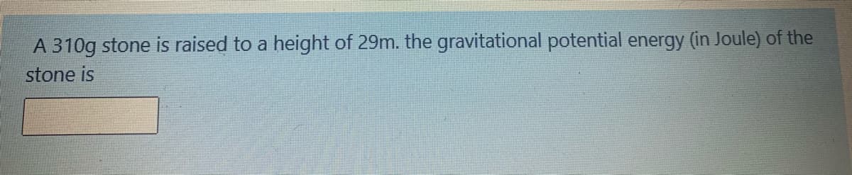 A 310g stone is raised to a height of 29m. the gravitational potential energy (in Joule) of the
stone is
