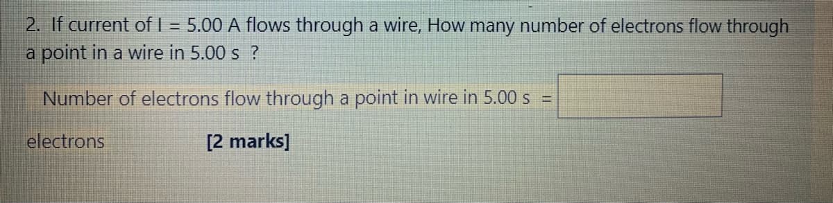 2. If current of I = 5.00 A flows through a wire, How many number of electrons flow through
a point in a wire in 5.00 s ?
Number of electrons flow through a point in wire in 5.00 s =
electrons
[2 marks]

