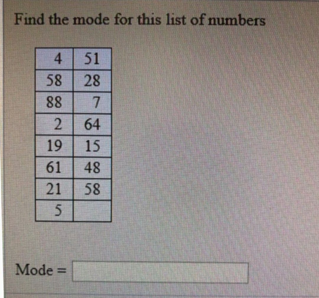Find the mode for this list of numbers
4
51
58
28
88
7
2
64
19
15
61
48
21
58
5
Mode =