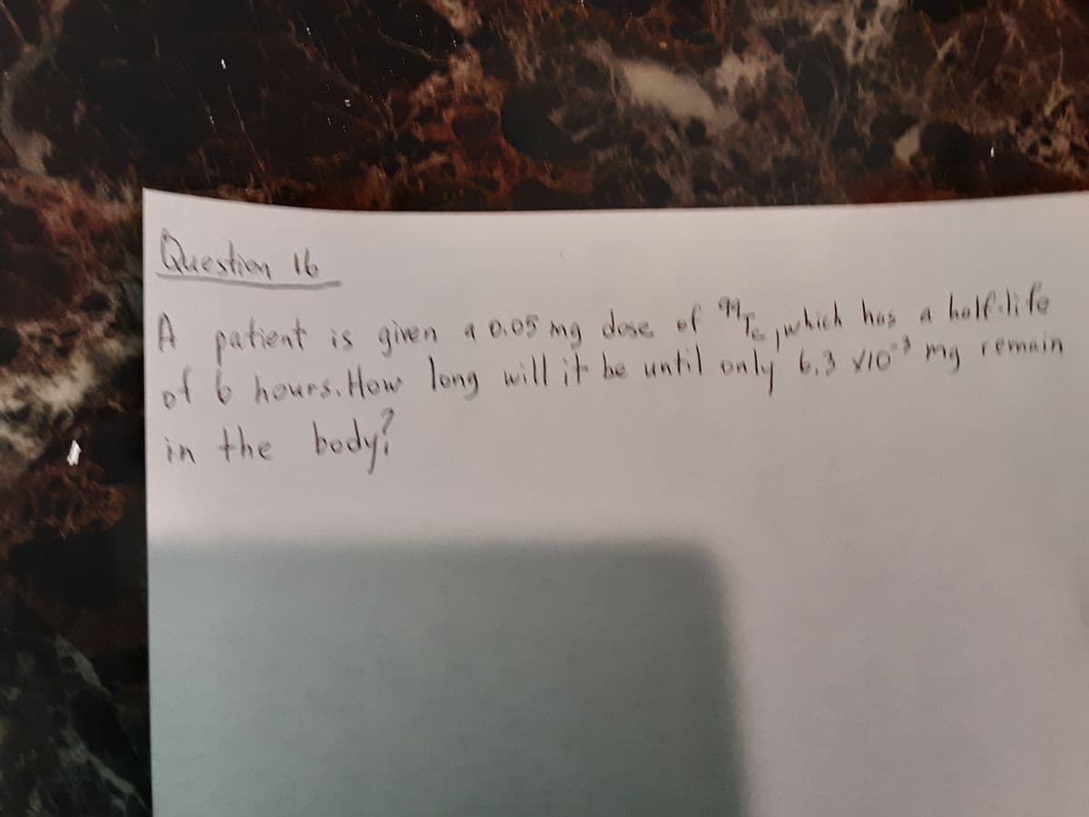 Questin 16
A patient is given a 0.05 mg dose of
of 6 hours.How long will it be until
in the body?
which has a halfhfe
only
6,3 VIo mg remain
