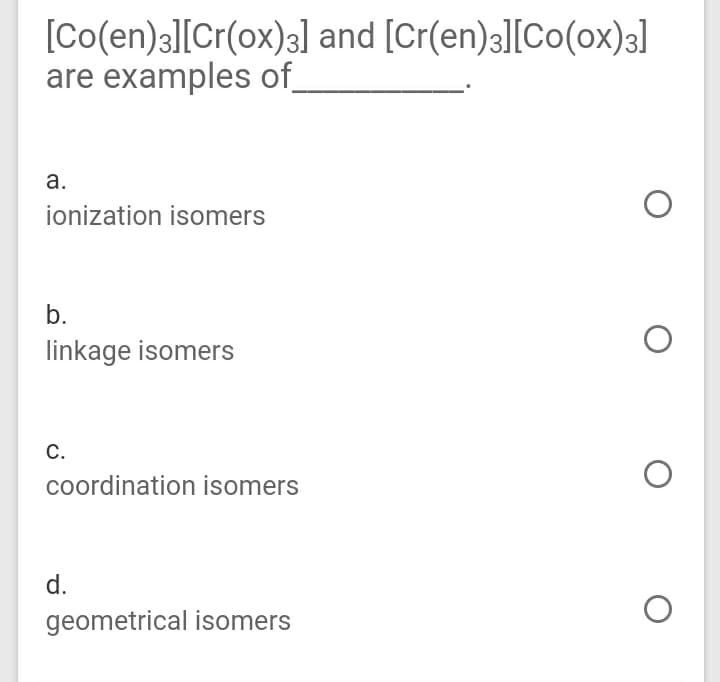 [Co(en)3l[Cr(ox)3] and [Cr(en)3][Co(ox)3]
are examples of_
а.
ionization isomers
b.
linkage isomers
С.
coordination isomers
d.
geometrical isomers
