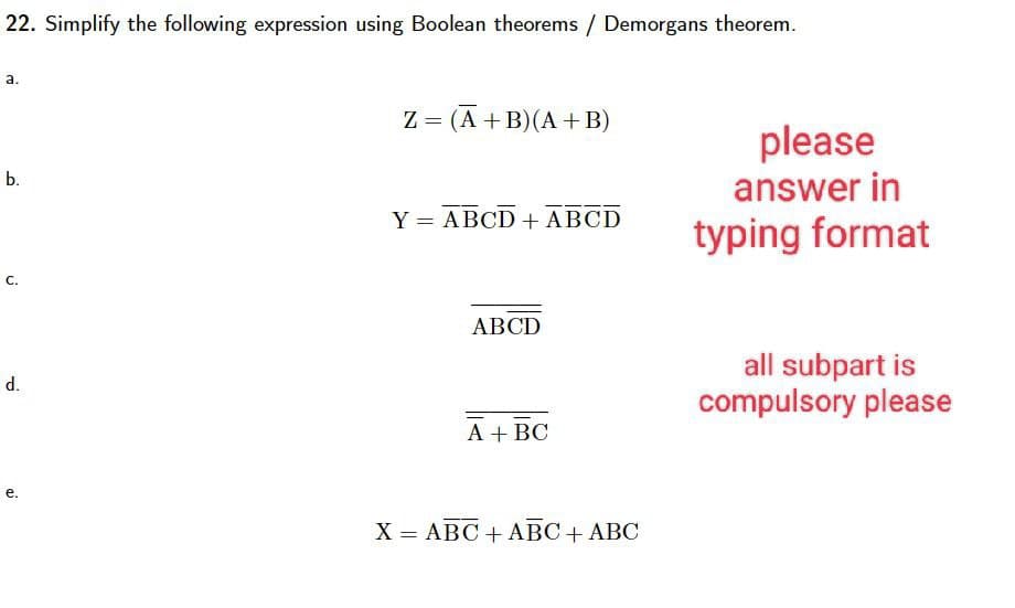 22. Simplify the following expression using Boolean theorems / Demorgans theorem.
a.
b.
C.
d.
20
Z = (A + B) (A + B)
Y = ABCD + ABCD
ABCD
A + BC
X = ABC + ABC + ABC
please
answer in
typing format
all subpart is
compulsory please