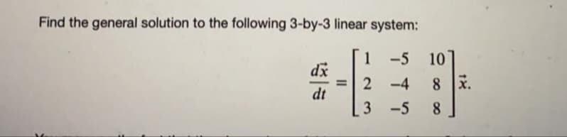 Find the general solution to the following 3-by-3 linear system:
1
-5
10
dx
2 -4
8.
8 x.
dt
3 -5
8
