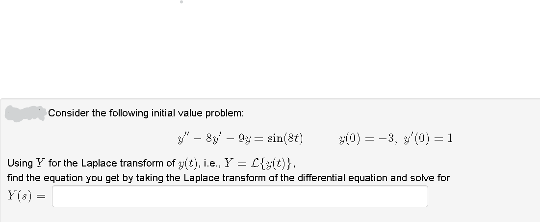 Consider the following initial value problem:
3" – 8y' – 9y = sin(8t)
3(0) = -3, 3'(0) = 1
Using Y for the Laplace transform of y(t), i.e., Y =
L{y(t)},
find the equation you get by taking the Laplace transform of the differential equation and solve for
Y(s) =
