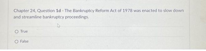 Chapter 24, Question 1d - The Bankruptcy Reform Act of 1978 was enacted to slow down
and streamline bankruptcy proceedings.
O True
False