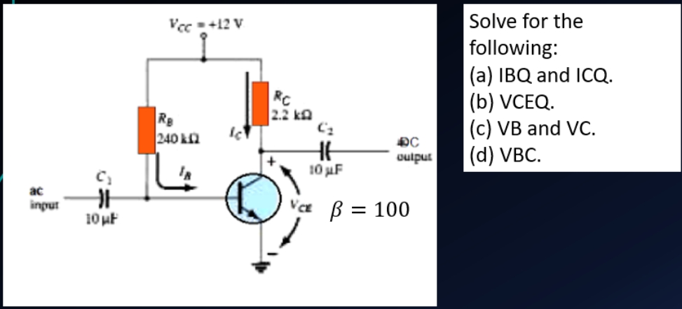 Vcc +12 V
Solve for the
following:
(a) IBQ and ICQ.
(b) VCEQ.
(c) VB and VC.
(d) VBC.
RC
2.2 ka
Re
240 kn
oulput
10 uF
ac
input
= 100
10 uF
